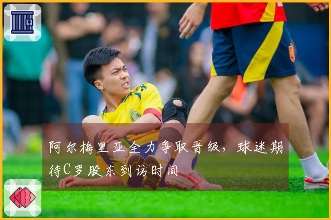 阿尔梅里亚全力争取晋级，球迷期待C罗股东到访时间