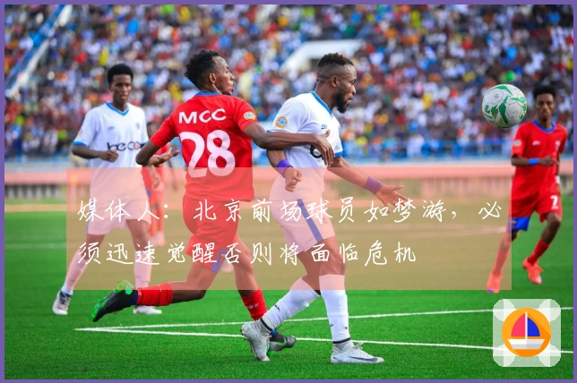 媒体人：北京前场球员如梦游，必须迅速觉醒否则将面临危机
