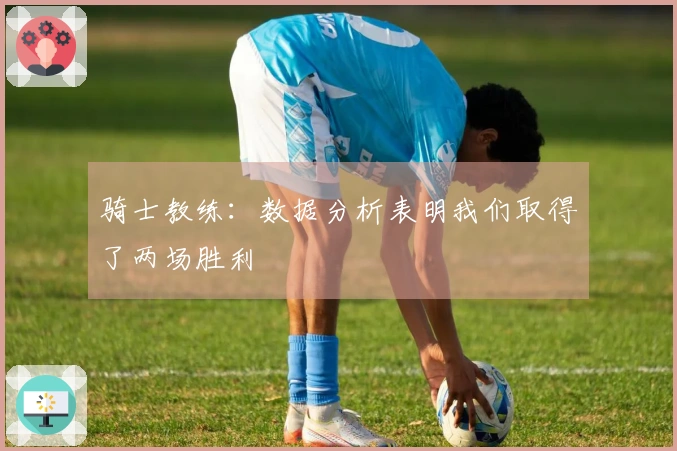 骑士教练：数据分析表明我们取得了两场胜利